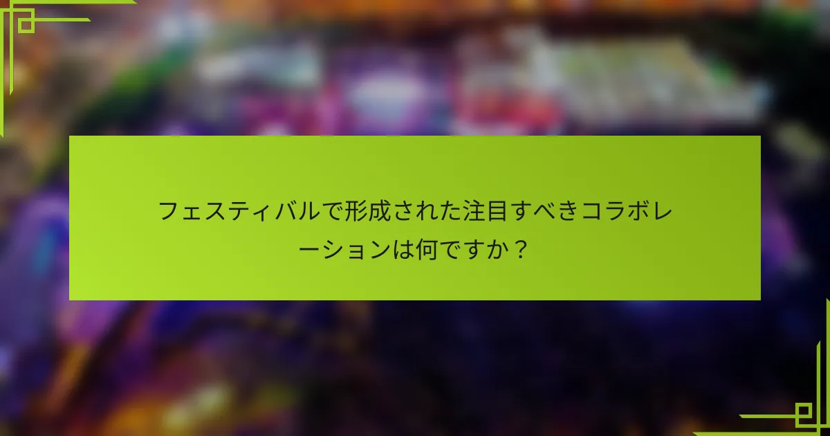 フェスティバルで形成された注目すべきコラボレーションは何ですか？