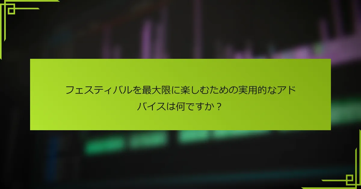 フェスティバルを最大限に楽しむための実用的なアドバイスは何ですか？