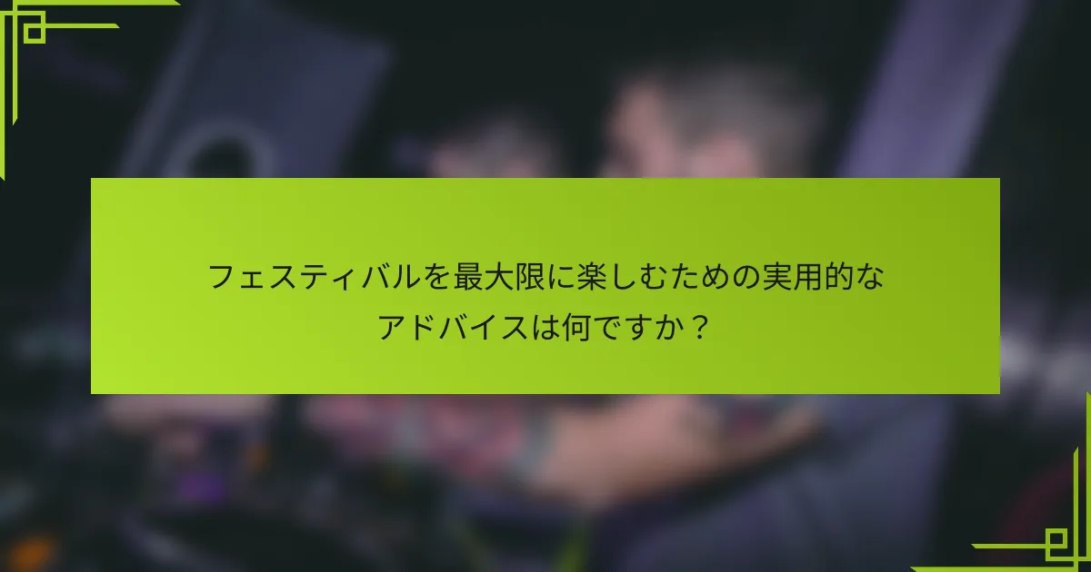 フェスティバルを最大限に楽しむための実用的なアドバイスは何ですか？