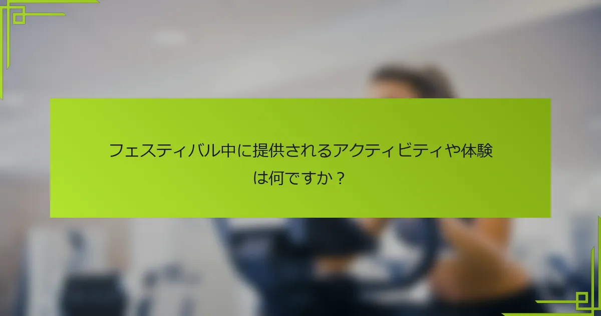 フェスティバル中に提供されるアクティビティや体験は何ですか？