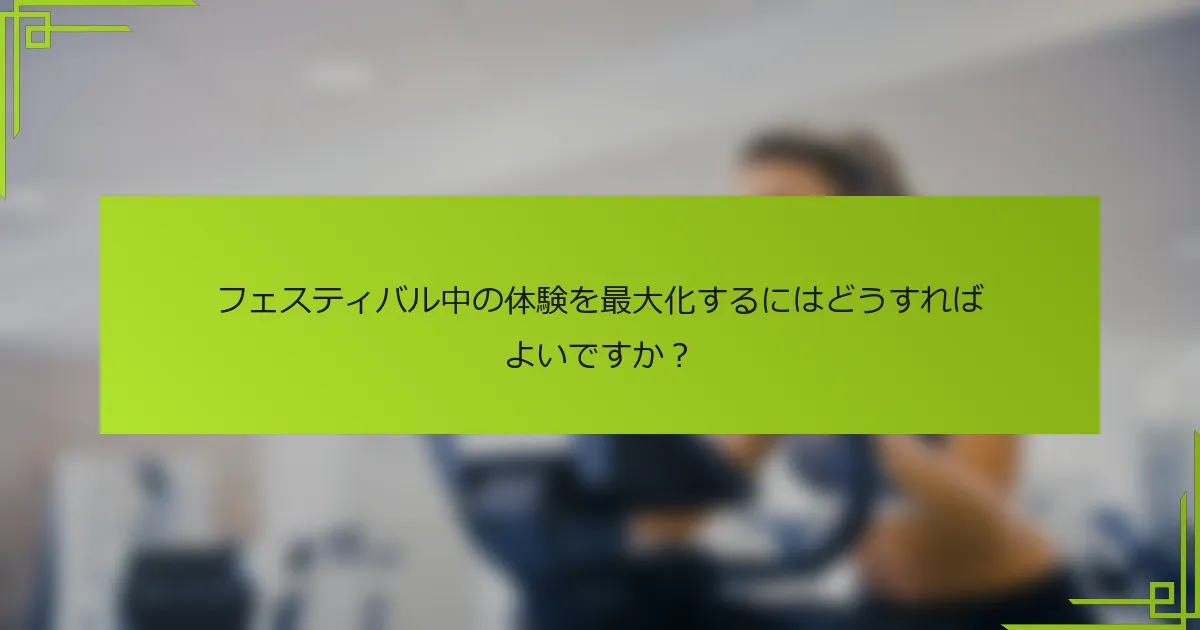 フェスティバル中の体験を最大化するにはどうすればよいですか？