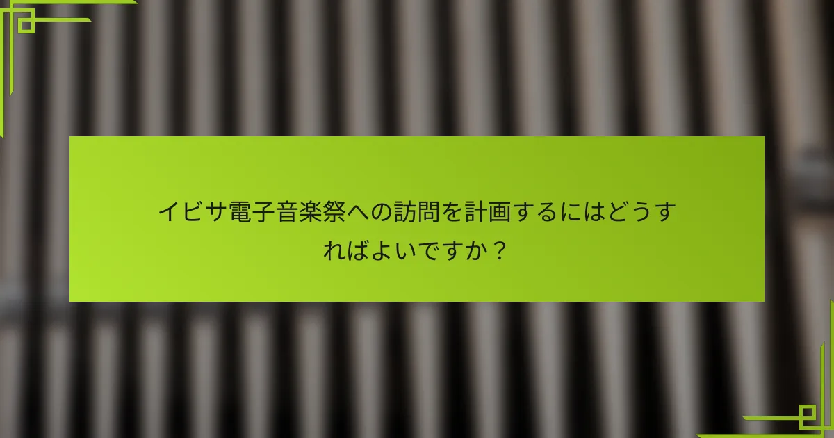 イビサ電子音楽祭への訪問を計画するにはどうすればよいですか？
