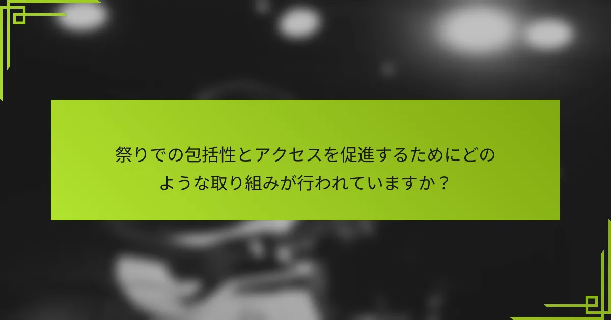 祭りでの包括性とアクセスを促進するためにどのような取り組みが行われていますか？