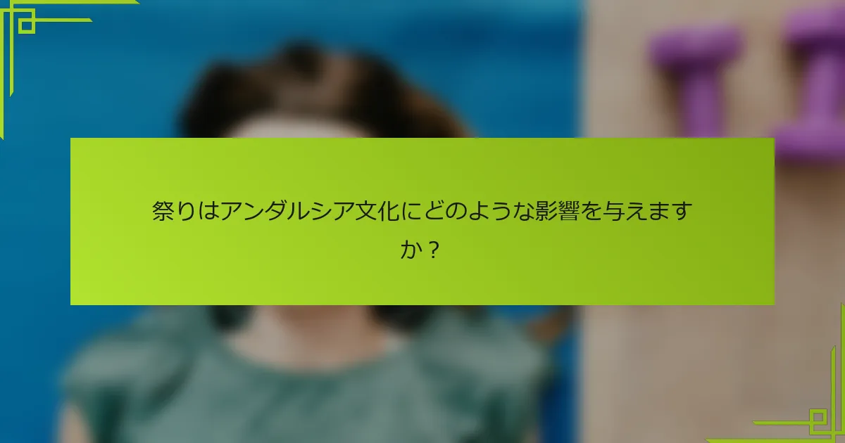 祭りはアンダルシア文化にどのような影響を与えますか？