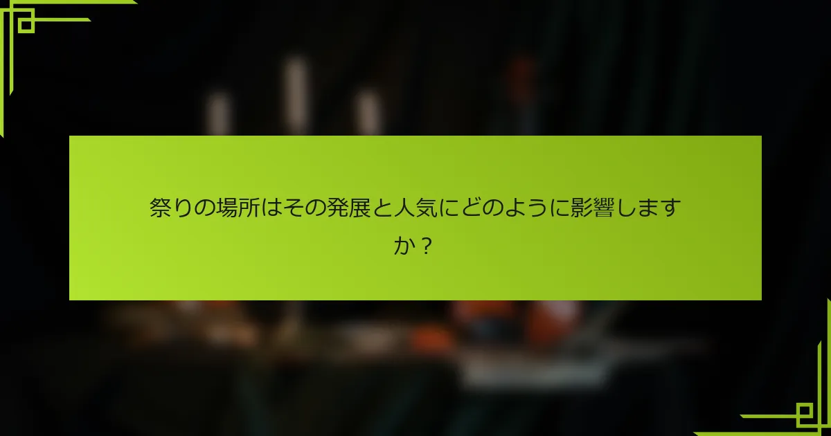 祭りの場所はその発展と人気にどのように影響しますか？