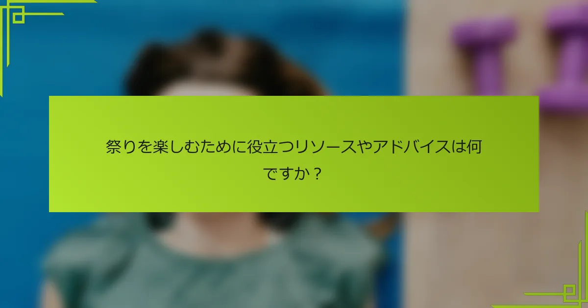 祭りを楽しむために役立つリソースやアドバイスは何ですか？
