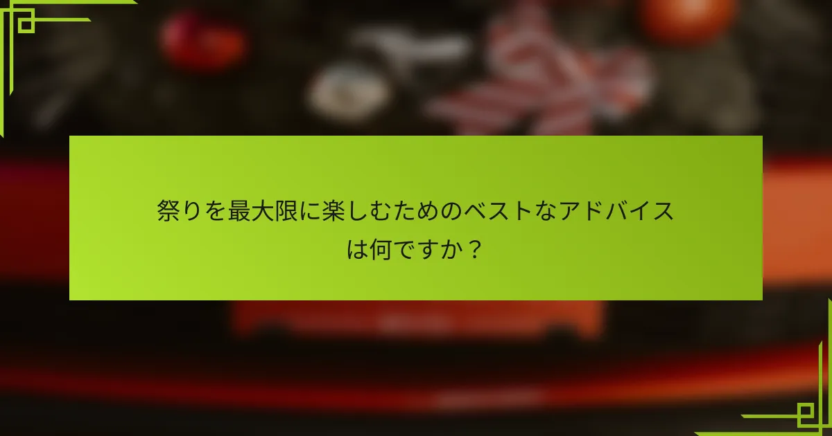 祭りを最大限に楽しむためのベストなアドバイスは何ですか？