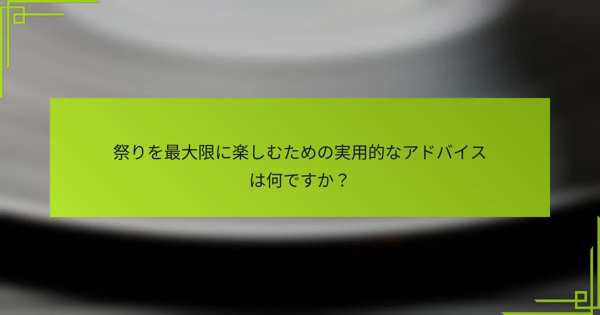 祭りを最大限に楽しむための実用的なアドバイスは何ですか？