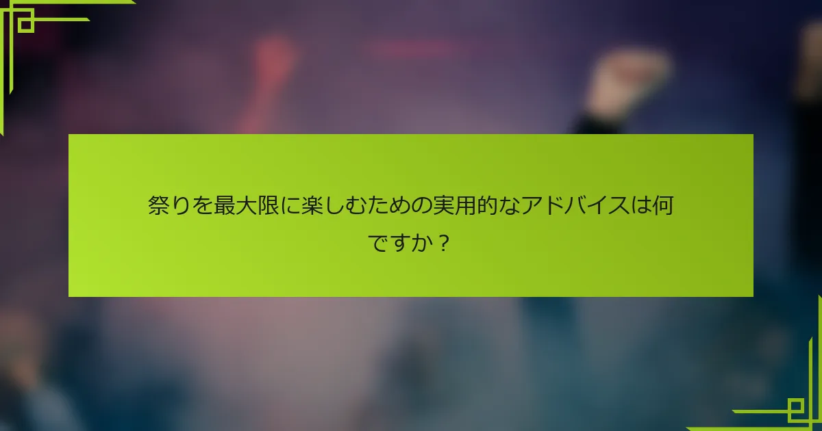 祭りを最大限に楽しむための実用的なアドバイスは何ですか？