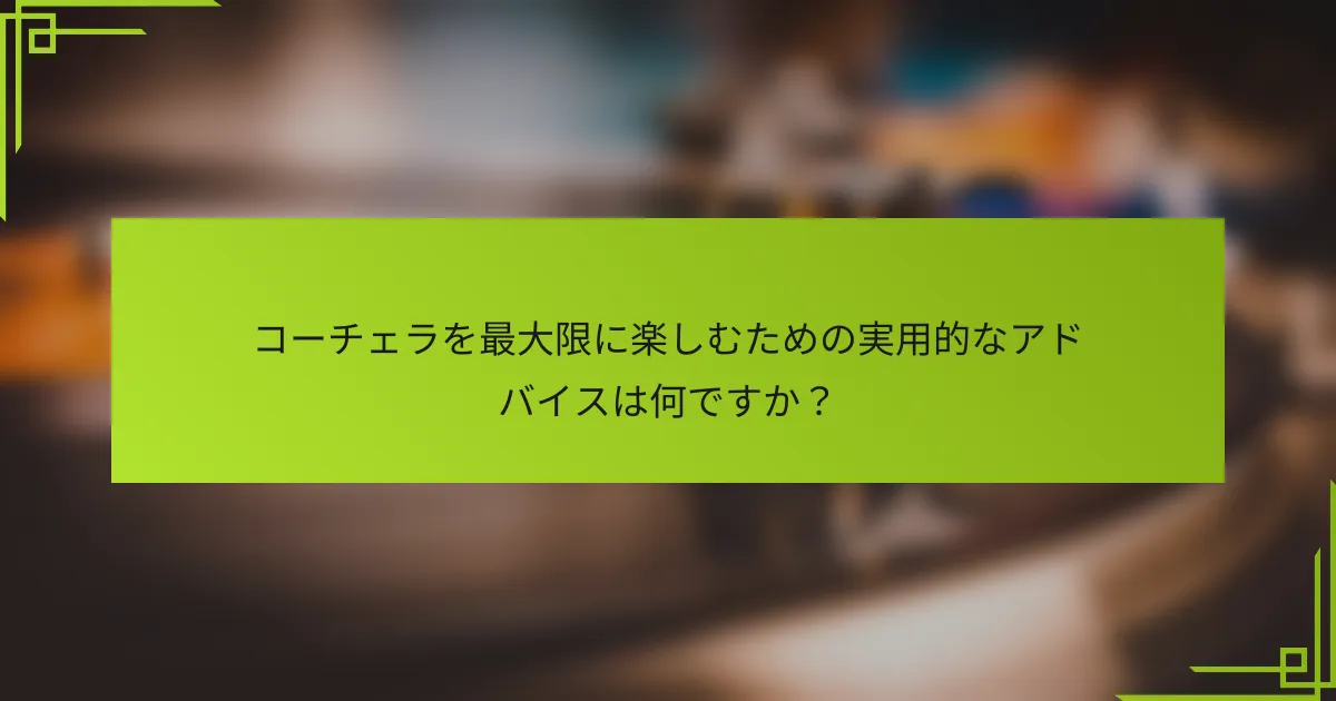 コーチェラを最大限に楽しむための実用的なアドバイスは何ですか？