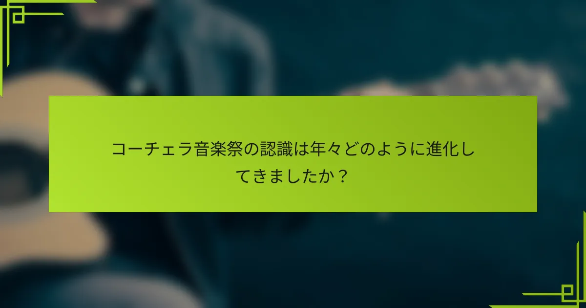 コーチェラ音楽祭の認識は年々どのように進化してきましたか？