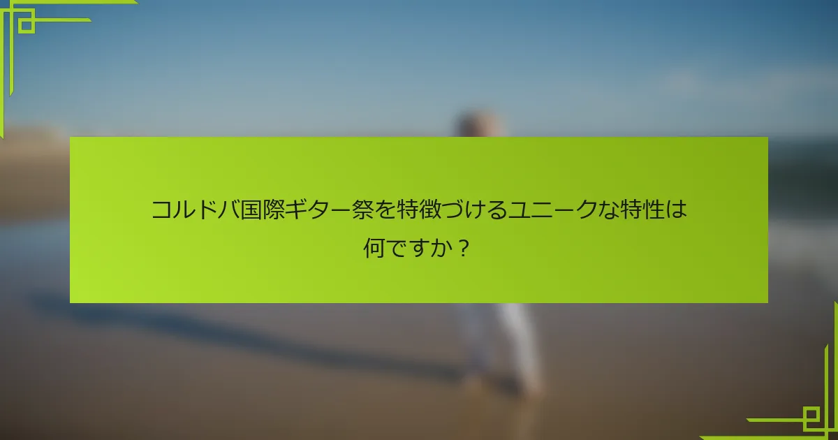 コルドバ国際ギター祭を特徴づけるユニークな特性は何ですか？