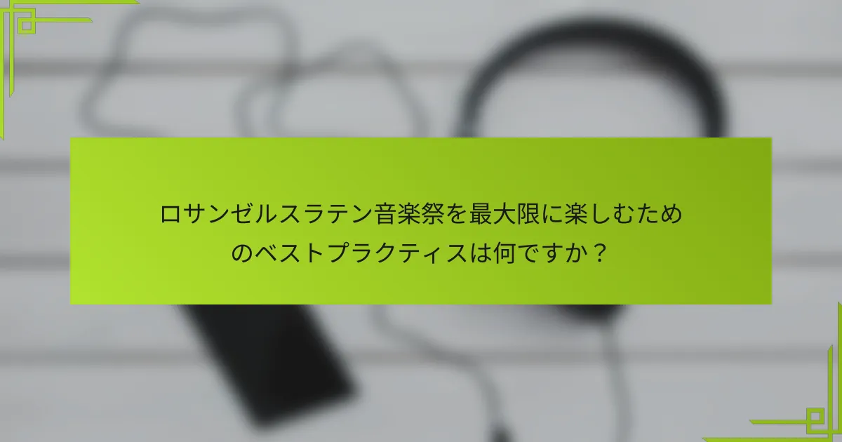 ロサンゼルスラテン音楽祭を最大限に楽しむためのベストプラクティスは何ですか？
