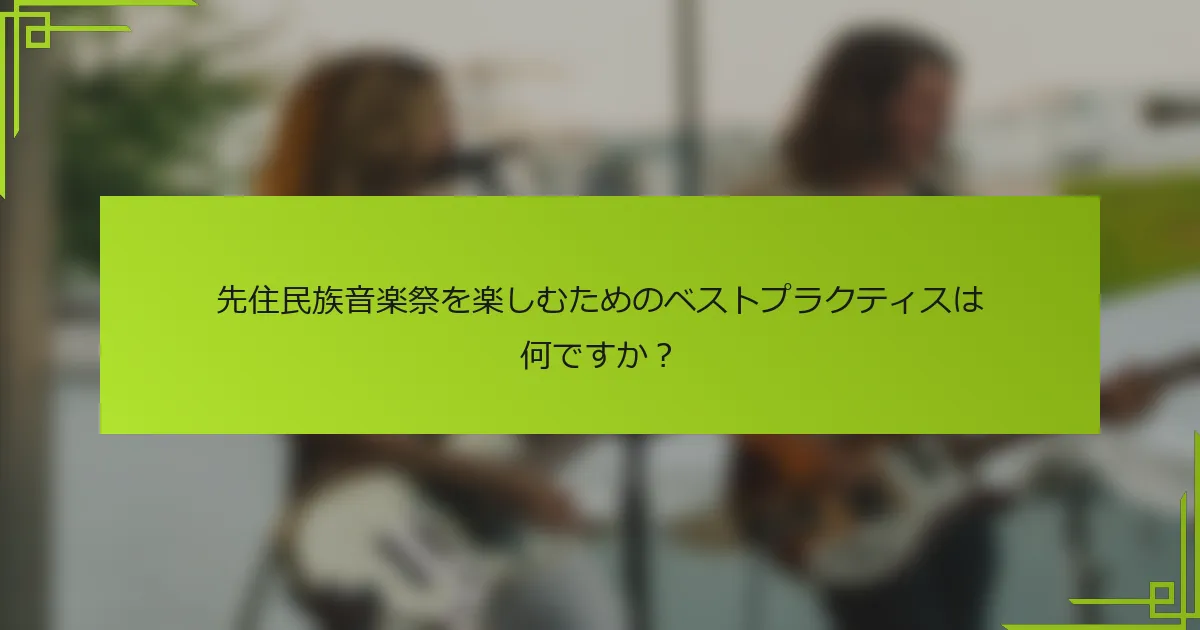 先住民族音楽祭を楽しむためのベストプラクティスは何ですか？